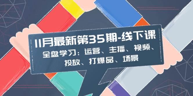 图片[1]-全面学习：11月最新35期线下课，涵盖运营、主播、视频、投放、爆品策略及场景应用-阿志说钱