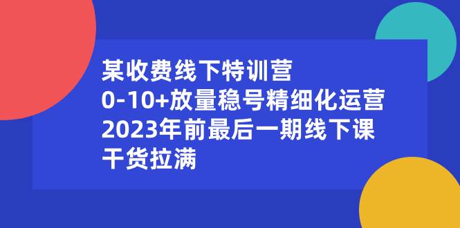 图片[1]-某收费线下实战课:0-10+放量稳号精细化运作，2023年前最后—期线下讲解课，干货满满-阿志说钱