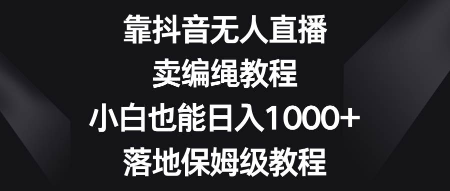 图片[1]-全新抖音直播销售编绳玩法，新手也可以日入1000+，保姆级实操教程-阿志说钱