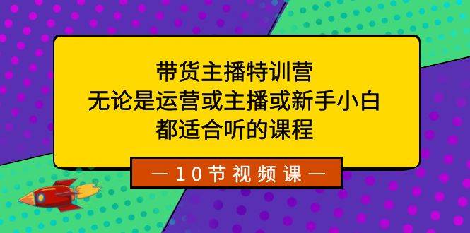 图片[1]-带货主播特训营：无论你是新手小白还是资深运营，这个课程都适合你！-阿志说钱