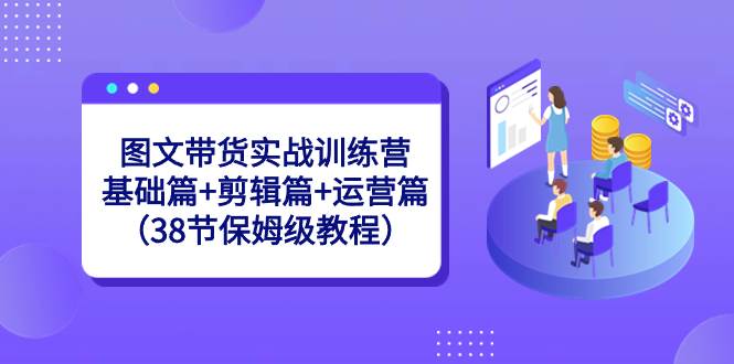 图片[1]-图文带货训练营实战课！38节保姆级教程，从基础到剪辑再到运营全掌握！-阿志说钱