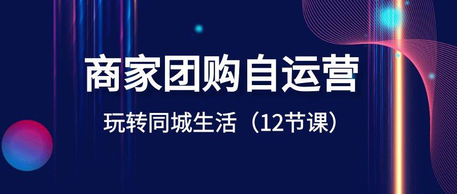 图片[1]-超级干货教程：商家团购自运营-玩转同城生活（12节课)-阿志说钱