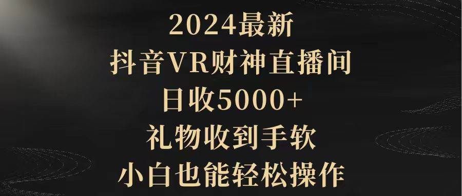 图片[1]-2024抖音VR财神直播间火爆上线！礼物收到手软，小白也能轻松玩转！-阿志说钱