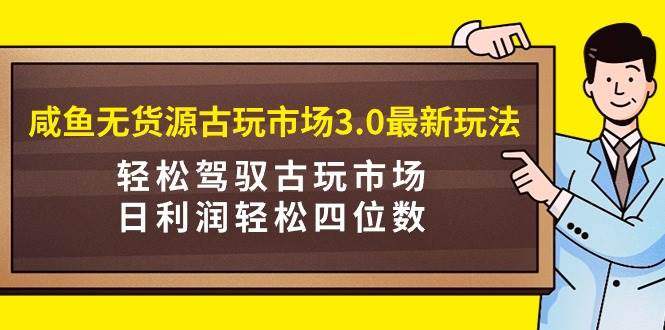 图片[1]-最新古玩市场3.0模式：咸鱼无货源经营策略，日赚四位数轻松掌握！-阿志说钱