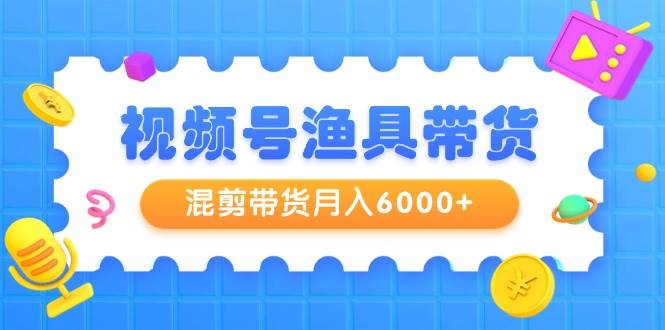 图片[1]-视频号渔具带货全攻略：从0到月入6000+，教你如何高效选品与剪辑！-阿志说钱