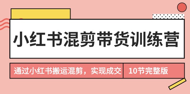 图片[1]-小红书混剪带货训练营：掌握搬运混剪技巧，轻松实现小红书成交转化！-阿志说钱