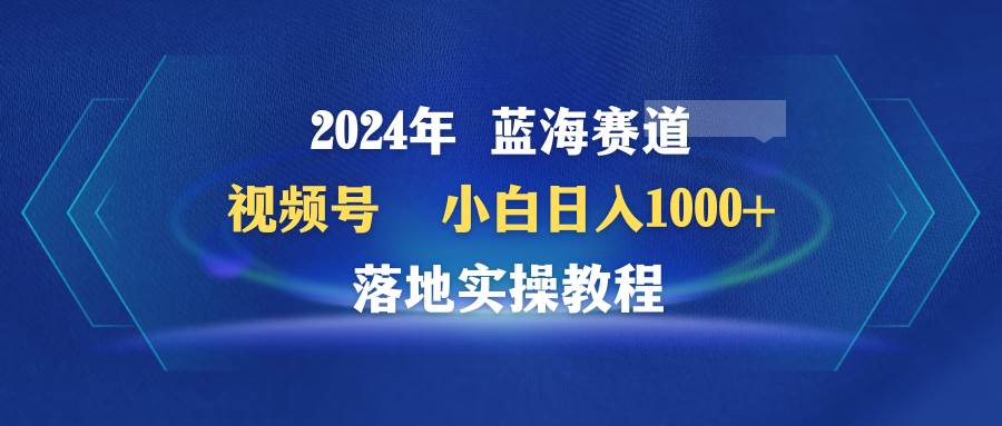 图片[1]-2024年蓝海赛道视频号速成攻略：小白也能日赚1000+的落地实操教程-阿志说钱