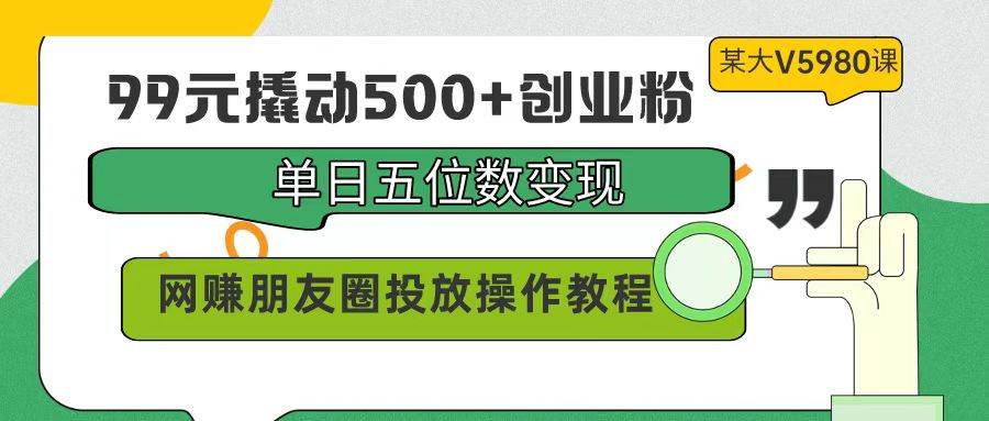 图片[1]-99元引来创业粉500+，单日实现五位数变现，网赚朋友圈实战投放价值5980!-阿志说钱