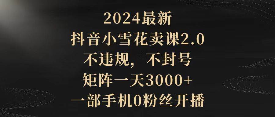 图片[1]-抖音小雪花卖课2.0玩法，零违规零封号，矩阵运营日入3000+，一部手机零粉丝可操作!-阿志说钱