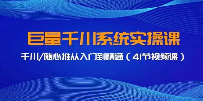 图片[1]-巨量千川实操教程：41节视频课带你从千川/随心推入门到精通-阿志说钱