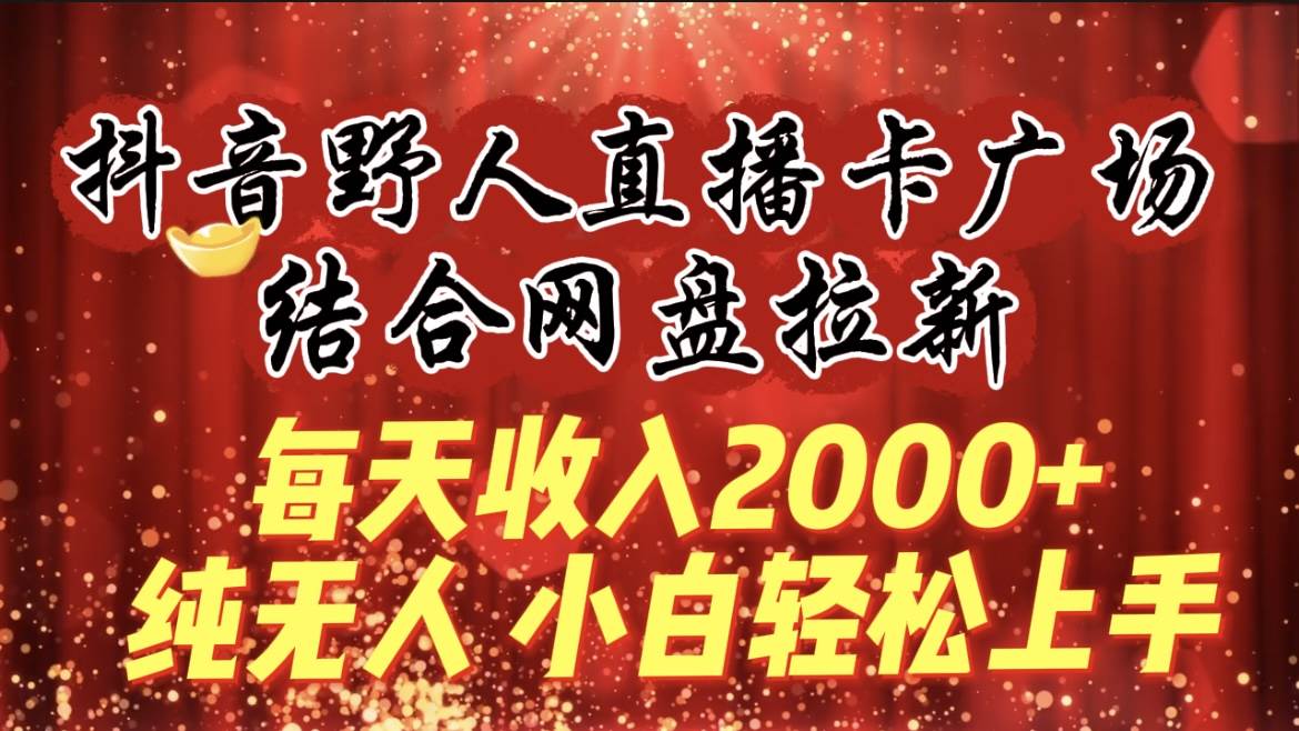 图片[1]-日赚2000+！抖音野人直播卡广场结合网盘拉新，纯无人操作，小白也能轻松上手！-阿志说钱