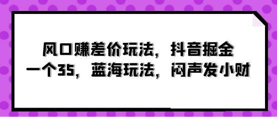 图片[1]-抖音掘金风口赚差价玩法揭秘！一个进账35，蓝海策略助你闷声发小财！-阿志说钱