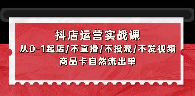 图片[1]-抖店运营实战课：零基础起店全攻略，无需直播、投流、发视频，商品卡自然引流轻松出单-阿志说钱