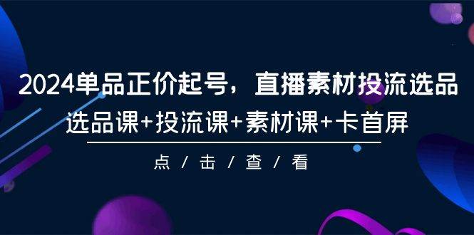 图片[1]-2024年爆款打造，正价起号直播投流，全套选品+投流+素材课程，轻松卡首屏！-阿志说钱