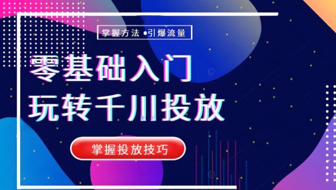 0基础入门千川投放课，小白也能快速上手，掌握投放技巧-阿志说钱