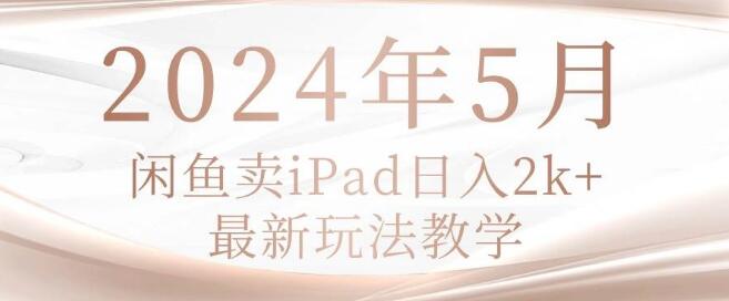 2024年5月闲鱼iPad热销秘诀：日入2K+实战教学，最新玩法揭秘-阿志说钱