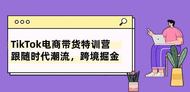 图片[1]-TikTok电商带货特训营：掌握跨境掘金秘诀，紧跟时代潮流-阿志说钱