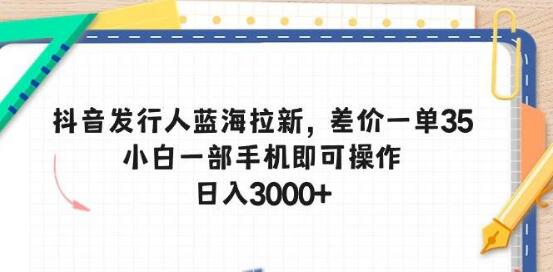 抖音发行人蓝海拉新机遇，轻松赚取35差价，手机操作简易上手-阿志说钱