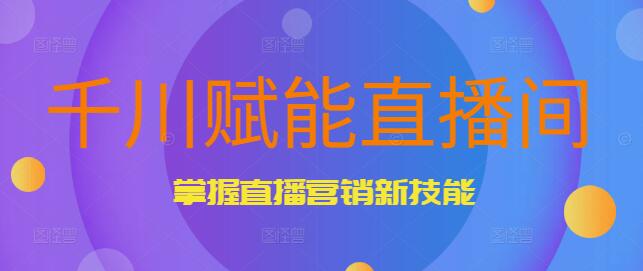 图片[1]-【干川独家】赋能直播间实战课，掌握直播营销新技能，开启带货新篇章-阿志说钱