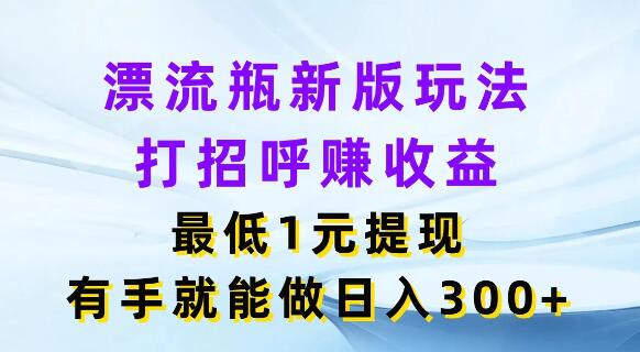 图片[1]-揭秘新版漂流瓶创意玩法，轻松打招呼赚收益，1元起提现，日入300+实战攻略-阿志说钱