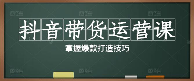 图片[1]-抖音带货运营实战课，掌握爆款打造技巧，提升销售业绩-阿志说钱