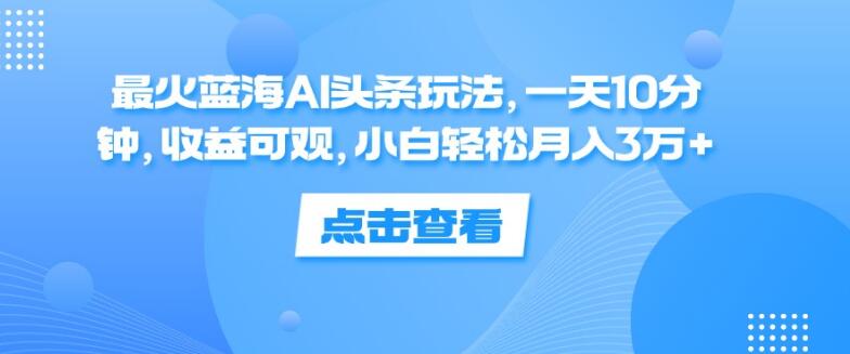 图片[1]-【蓝海AI头条秘籍】日投10分钟，小白轻松解锁月入3万+！最火玩法揭秘，收益超乎想象-阿志说钱