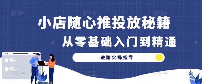 图片[1]-小店随心推投放秘籍：从零基础入门到精通进阶实操指导-阿志说钱