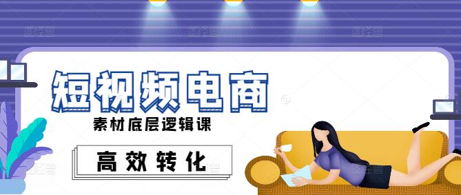 图片[1]-短视频电商素材创作：深度解析底层逻辑，打造高效转化课程-阿志说钱