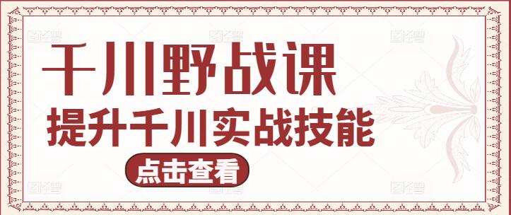 图片[1]-千川野战实战课程，提升实战技能，掌握野战精髓！-阿志说钱