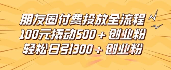 图片[1]-朋友圈广告高效投放全攻略，100元成本如何精准吸引500+创业粉丝，日引流突破300+创业意向客户-阿志说钱