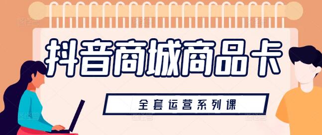 图片[1]-【爆款打造】抖音商城商品卡运营实战系列课，从零到精通-阿志说钱