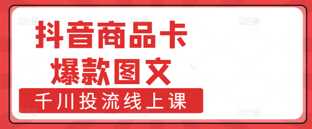 抖音营销实战课：精通商品卡+打造爆款图文+千川投流策略，线上赋能商家增长-阿志说钱