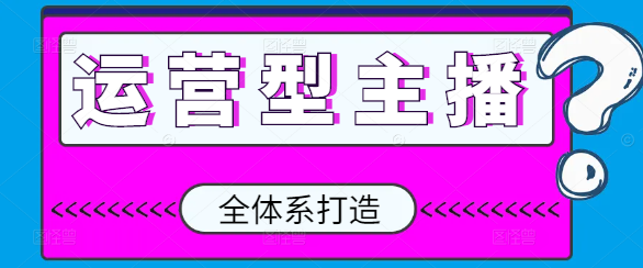 图片[1]-全面升级！运营型主播全体系打造课程，从零到精通的实战指南-阿志说钱