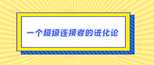 图片[1]-超级连接者进化论，深度剖析网络时代下的连接策略与影响力构建！-阿志说钱