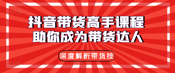 图片[1]-抖音带货高手课程，深度解析带货技巧，助你成为带货达人！-阿志说钱