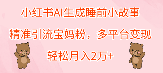 图片[1]-小红书AI睡前故事生成器，精准引流宝妈粉丝，解锁月入2万+，多平台变现攻略！-阿志说钱