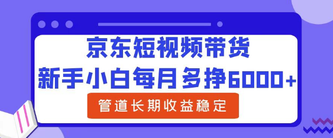 图片[1]-新手小白京东短视频带货攻略，轻松实现每月增收6000+，长期稳定收益管道！-阿志说钱