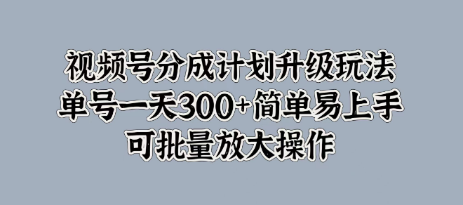 图片[1]-视频号分成计划新玩法揭秘，单号日收益300+，简单易操作，支持批量放大！-阿志说钱