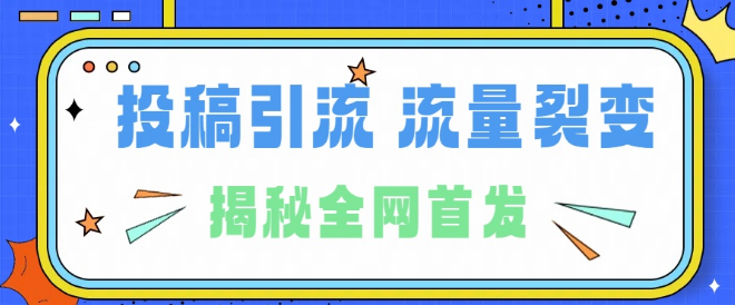 图片[1]-24年最强引流揭秘，独家裂变引流术全解析，投稿引流裂变流量实战技巧，保姆级教程！-阿志说钱