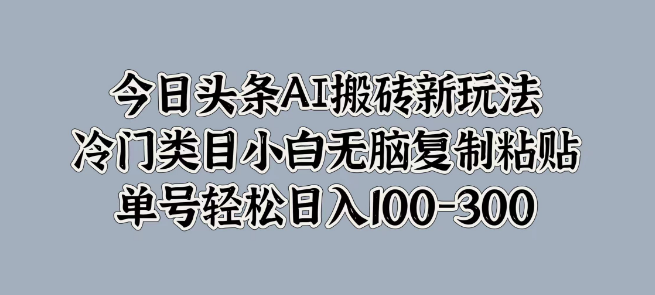 图片[1]-今日头条AI搬砖新玩法揭秘，冷门类目轻松上手，小白复制粘贴日入100-300-阿志说钱