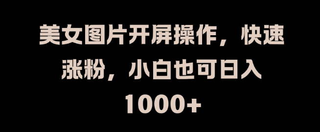 图片[1]-美女图片开屏操作，快速涨粉攻略，小白轻松掌握，日收益可达千元！-阿志说钱