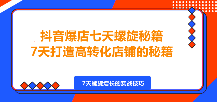 图片[1]-抖音爆店七天螺旋秘籍进阶课，7天打造高转化店铺的秘籍！-阿志说钱