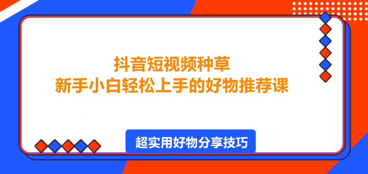 图片[1]-抖音短视频种草，新手小白轻松上手的好物推荐课！-阿志说钱