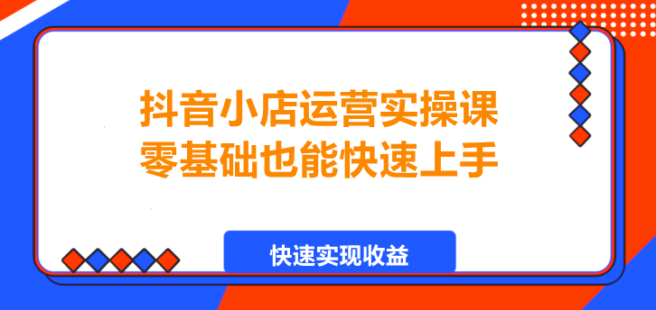 图片[1]-抖音小店运营实操课，零基础也能快速上手！-阿志说钱