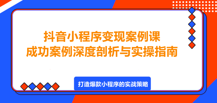 图片[1]-抖音小程序变现案例课，成功案例深度剖析与实操指南！-阿志说钱