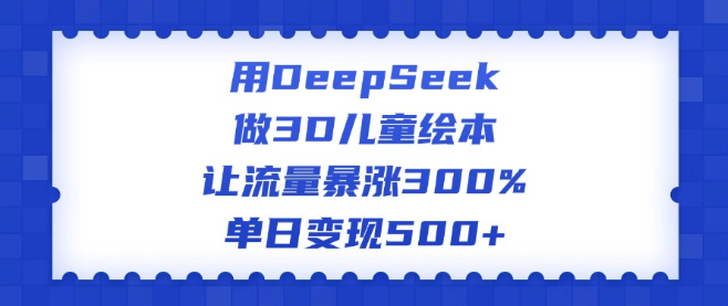 图片[1]-利用DeepSeek创作3D儿童绘本，流量激增300%，单日变现能力突破500+-阿志说钱