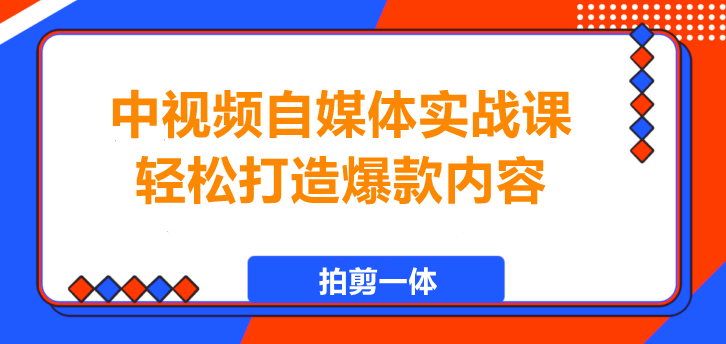 图片[1]-中视频自媒体实战课，拍剪一体，轻松打造爆款内容！-阿志说钱