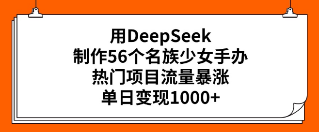 图片[1]-DeepSeek打造56民族少女手办热门项目，流量飙升，单日高效变现超1000+-阿志说钱