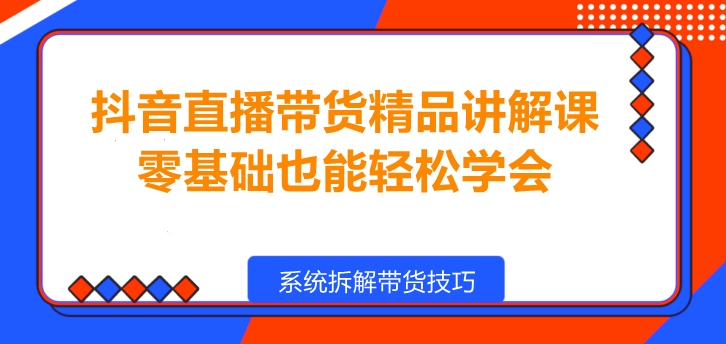 图片[1]-抖音直播带货精品讲解课，零基础也能轻松学会！-阿志说钱