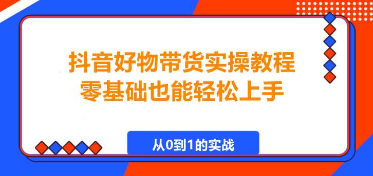 图片[1]-抖音好物带货实操教程。零基础也能轻松上手！-阿志说钱